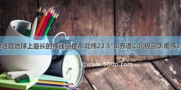 单选题地球上最长的纬线圈是A.北纬23.5°B.赤道C.北极圈D.南纬30°