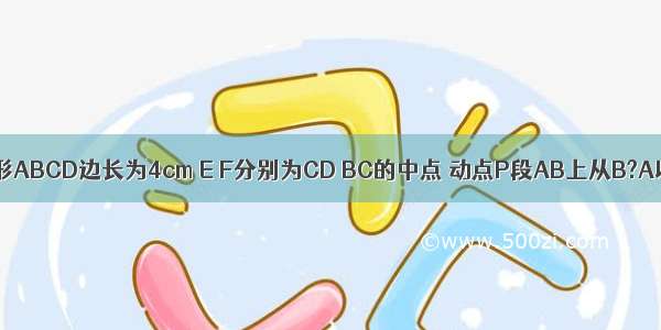 已知：正方形ABCD边长为4cm E F分别为CD BC的中点 动点P段AB上从B?A以2cm/s的