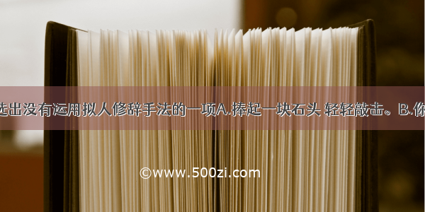 单选题选出没有运用拟人修辞手法的一项A.捧起一块石头 轻轻敲击。B.你好 溪流