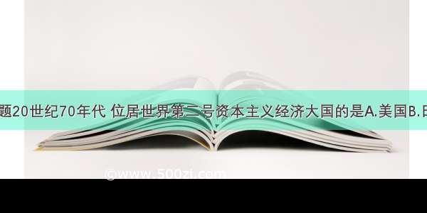 单选题20世纪70年代 位居世界第二号资本主义经济大国的是A.美国B.日本C.