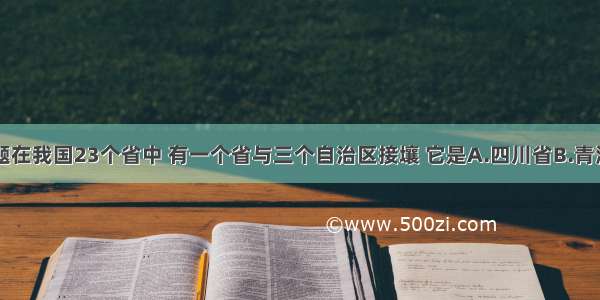 单选题在我国23个省中 有一个省与三个自治区接壤 它是A.四川省B.青海省C.