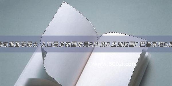 单选题南亚面积最大 人口最多的国家是A.印度B.孟加拉国C.巴基斯坦D.斯里兰