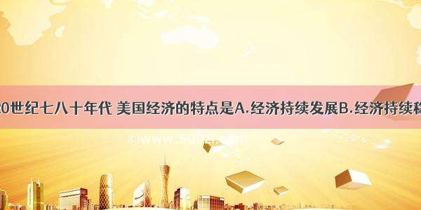 单选题20世纪七八十年代 美国经济的特点是A.经济持续发展B.经济持续稳定发展