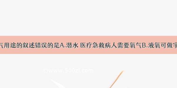 下列关于氧气用途的叙述错误的是A.潜水 医疗急救病人需要氧气B.液氧可做宇宙火箭的燃