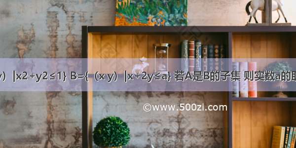 已知集合A={（x y）|x2+y2≤1} B={（x y）|x+2y≤a} 若A是B的子集 则实数a的取值范围为________．