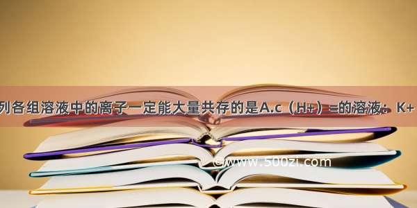 常温下 下列各组溶液中的离子一定能大量共存的是A.c（H+）=的溶液：K+ Al3+ Cl- H