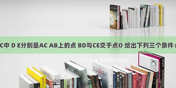 如图 △ABC中 D E分别是AC AB上的点 BD与CE交于点O 给出下列三个条件：①BE=CD