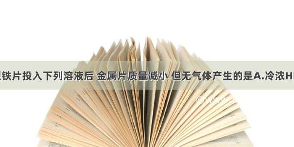 单选题铁片投入下列溶液后 金属片质量减小 但无气体产生的是A.冷浓HNO3B.