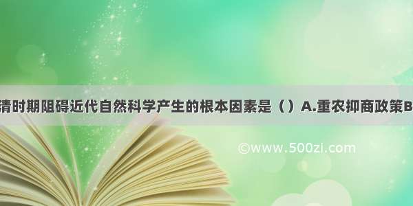 单选题明清时期阻碍近代自然科学产生的根本因素是（）A.重农抑商政策B.自然经济