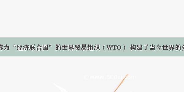 单选题被称为“经济联合国”的世界贸易组织（WTO） 构建了当今世界的多边贸易体