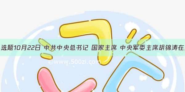 单选题10月22日 中共中央总书记 国家主席 中央军委主席胡锦涛在纪