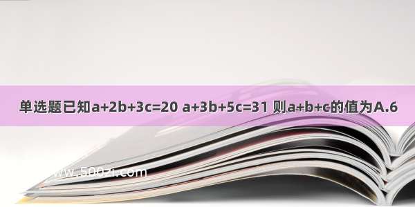 单选题已知a+2b+3c=20 a+3b+5c=31 则a+b+c的值为A.6