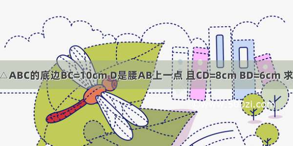 如图 已知等腰△ABC的底边BC=10cm D是腰AB上一点 且CD=8cm BD=6cm 求△ABC的周长．