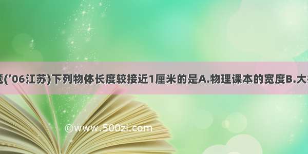 单选题(’06江苏)下列物体长度较接近1厘米的是A.物理课本的宽度B.大拇指甲