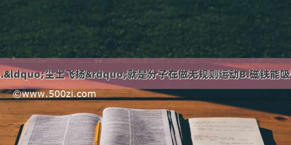 下列说法正确的是A.“尘土飞扬”就是分子在做无规则运动B.磁铁能吸引铁是因为分子间有