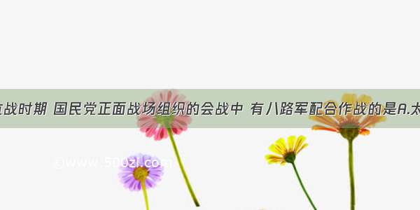 单选题抗战时期 国民党正面战场组织的会战中 有八路军配合作战的是A.太原会战B