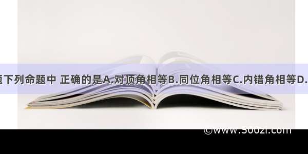 单选题下列命题中 正确的是A.对顶角相等B.同位角相等C.内错角相等D.同旁内