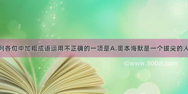 单选题下列各句中加粗成语运用不正确的一项是A.奥本海默是一个拔尖的人物 锋芒毕