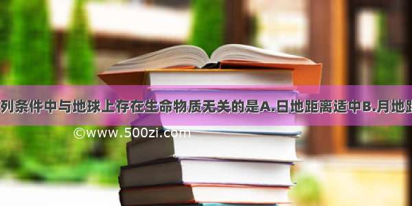 单选题下列条件中与地球上存在生命物质无关的是A.日地距离适中B.月地距离适中C