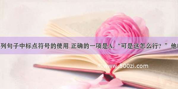 单选题下列句子中标点符号的使用 正确的一项是A.“可是这怎么行？”他叫起来 看