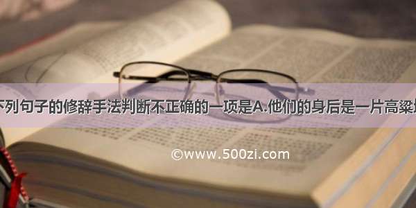 单选题对下列句子的修辞手法判断不正确的一项是A.他们的身后是一片高粱地。他们朴