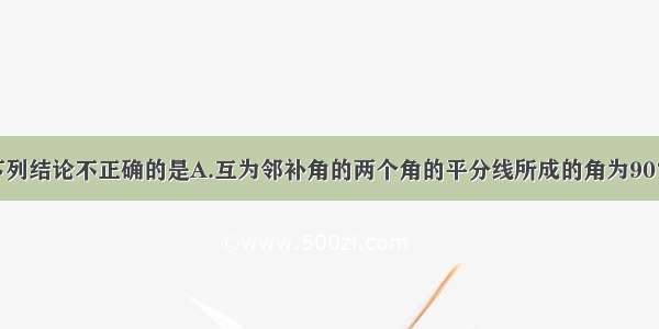 单选题下列结论不正确的是A.互为邻补角的两个角的平分线所成的角为90°B.互不