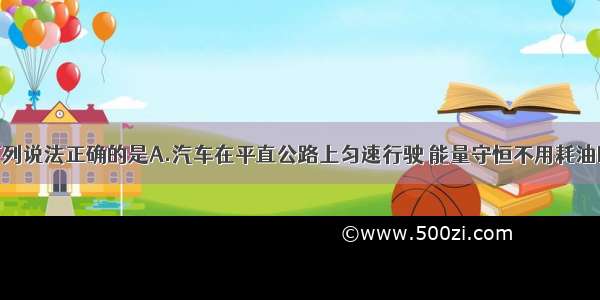 单选题下列说法正确的是A.汽车在平直公路上匀速行驶 能量守恒不用耗油B.内能不