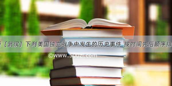 单选题（武汉）下列美国独立战争中发生的历史事件 按时间先后顺序排列正确