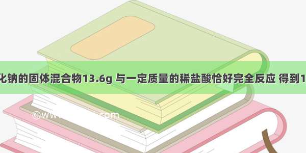 碳酸钠和氯化钠的固体混合物13.6g 与一定质量的稀盐酸恰好完全反应 得到10%的氯化钠