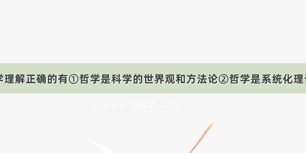 下面关于哲学理解正确的有①哲学是科学的世界观和方法论②哲学是系统化理论化的世界观