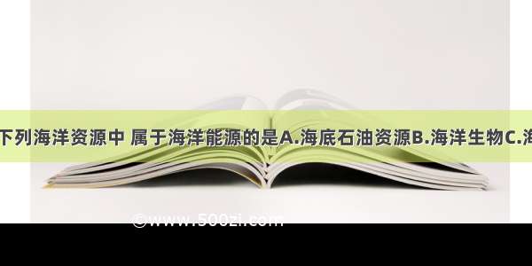 单选题下列海洋资源中 属于海洋能源的是A.海底石油资源B.海洋生物C.海水中的