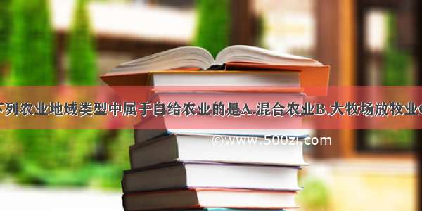 单选题下列农业地域类型中属于自给农业的是A.混合农业B.大牧场放牧业C.乳畜业