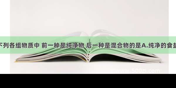 单选题下列各组物质中 前一种是纯净物 后一种是混合物的是A.纯净的食盐水 海水