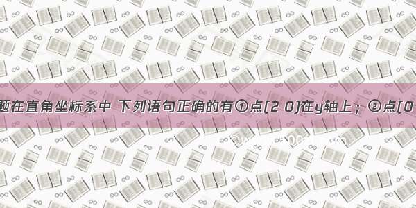 单选题在直角坐标系中 下列语句正确的有①点(2 0)在y轴上；②点(0 0)表