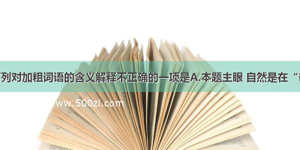 单选题下列对加粗词语的含义解释不正确的一项是A.本题主眼 自然是在“敬”字 “