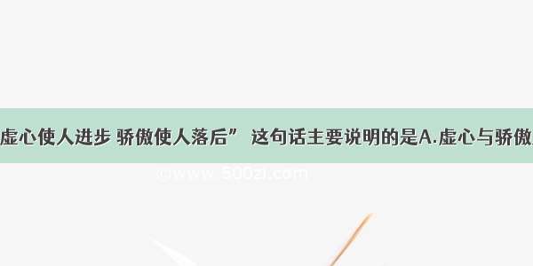 单选题“虚心使人进步 骄傲使人落后” 这句话主要说明的是A.虚心与骄傲是对立的