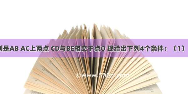 如图 D E分别是AB AC上两点 CD与BE相交于点O 现给出下列4个条件：（1）∠ADC=∠A