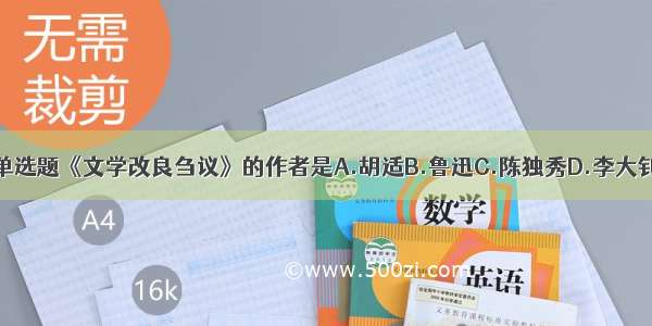 单选题《文学改良刍议》的作者是A.胡适B.鲁迅C.陈独秀D.李大钊