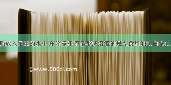 厨房中的物质放入足量的水中 充分搅拌 不能形成溶液的是A.食用油B.白醋C.白糖D.食盐