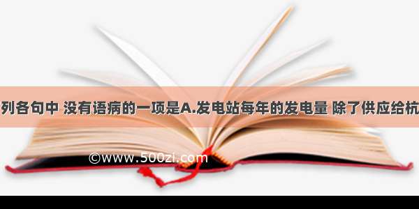 单选题下列各句中 没有语病的一项是A.发电站每年的发电量 除了供应给杭州使用外