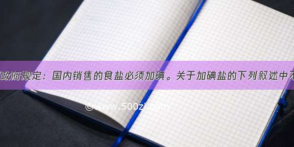 单选题我国政府规定：国内销售的食盐必须加碘。关于加碘盐的下列叙述中不正确的是A