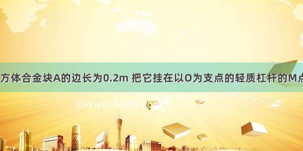 如图所示 正方体合金块A的边长为0.2m 把它挂在以O为支点的轻质杠杆的M点处 在A的正