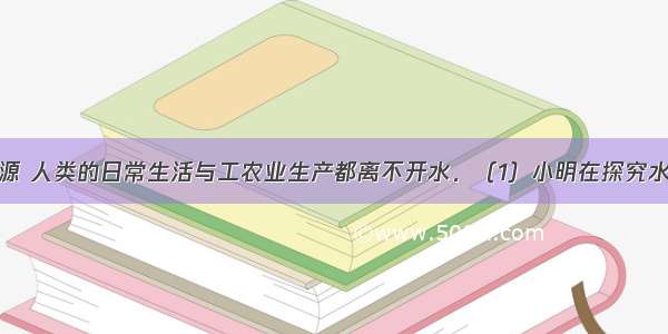 水是生命之源 人类的日常生活与工农业生产都离不开水．（1）小明在探究水的组成时（