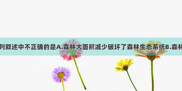 单选题下列叙述中不正确的是A.森林大面积减少破坏了森林生态系统B.森林大面积减