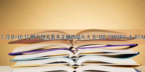 已知A={0 1 2} B={0 1} 则下列关系不正确的是A.A∩B=BB.?AB?BC.A∪B?AD.B?A