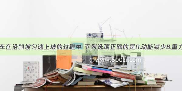 小明骑自行车在沿斜坡匀速上坡的过程中 下列选项正确的是A.动能减少B.重力势能不变C.