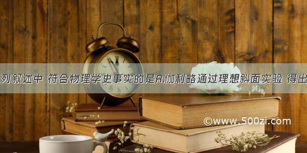 单选题下列叙述中 符合物理学史事实的是A.伽利略通过理想斜面实验 得出力不是维