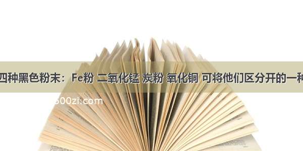 单选题四种黑色粉末：Fe粉 二氧化锰 炭粉 氧化铜 可将他们区分开的一种物质是