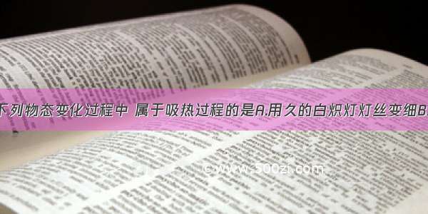 单选题下列物态变化过程中 属于吸热过程的是A.用久的白炽灯灯丝变细B.早晨 林