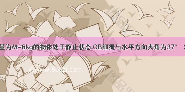 如图所示 质量为M=6kg的物体处于静止状态 OB细绳与水平方向夹角为37°．求：OA OB